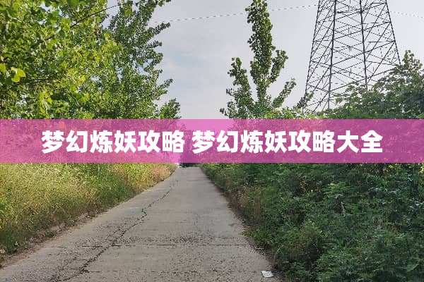 梦幻炼妖攻略 梦幻炼妖攻略大全 梦幻炼妖攻略 梦幻炼妖攻略大全