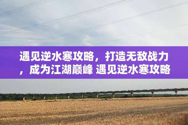 遇见逆水寒攻略,打造无敌战力,成为江湖巅峰 遇见逆水寒攻略 遇见逆水寒攻略,打造无敌战力,成为江湖巅峰 遇见逆水寒攻略