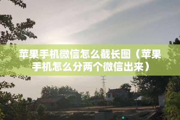 苹果手机微信怎么截长图(苹果手机怎么分两个微信出来) 苹果手机微信怎么截长图(苹果手机怎么分两个微信出来)