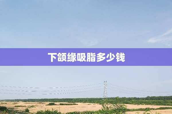 下颌缘吸脂多少钱 下颌缘吸脂多少钱