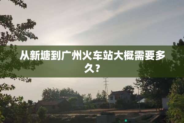 从新塘到广州火车站大概需要多久？