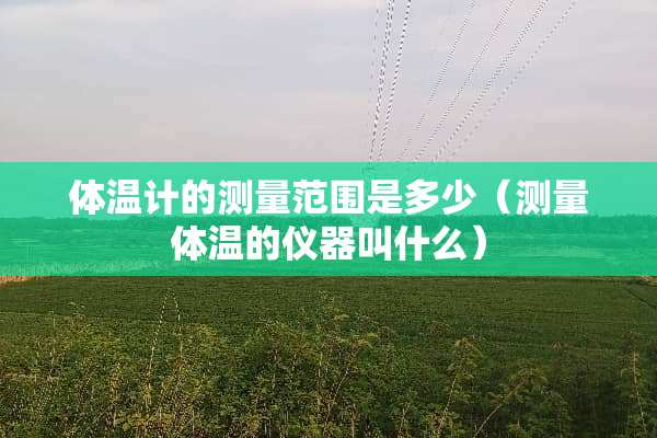 体温计的测量范围是多少(测量体温的仪器叫什么) 体温计的测量范围是多少(测量体温的仪器叫什么)