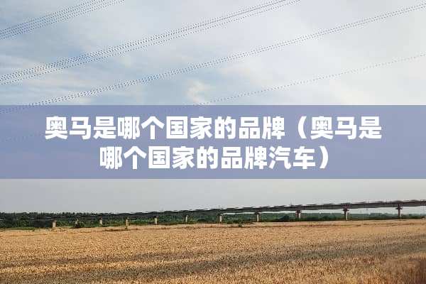奥马是哪个国家的品牌（奥马是哪个国家的品牌汽车）
