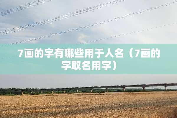 7画的字有哪些用于人名（7画的字取名用字）