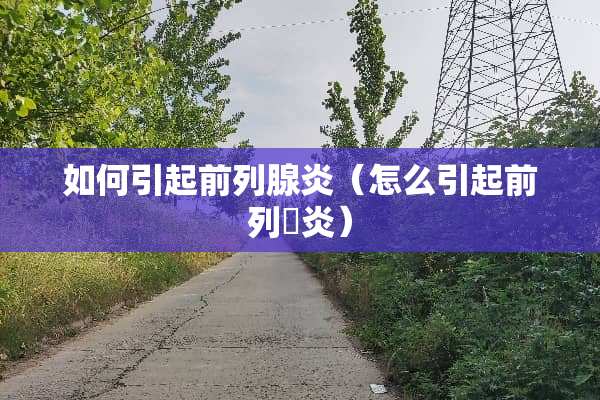 如何引起前列腺炎(怎么引起前列缐炎) 如何引起前列腺炎(怎么引起前列缐炎)