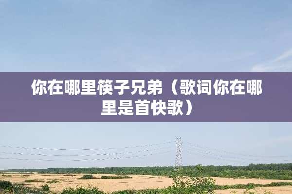 你在哪里筷子兄弟(歌词你在哪里是首快歌) 你在哪里筷子兄弟(歌词你在哪里是首快歌)