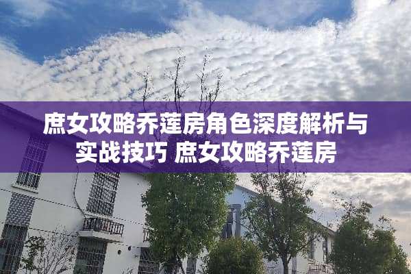 庶女攻略乔莲房角色深度解析与实战技巧 庶女攻略乔莲房 庶女攻略乔莲房角色深度解析与实战技巧 庶女攻略乔莲房