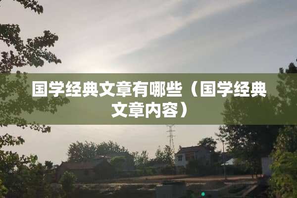 国学经典文章有哪些(国学经典文章内容) 国学经典文章有哪些(国学经典文章内容)