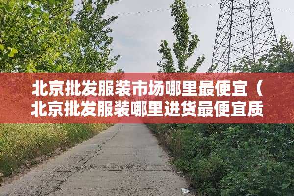 北京批发服装市场哪里最便宜（北京批发服装哪里进货最便宜质量又好）