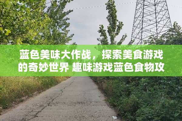 蓝色美味大作战,探索美食游戏的奇妙世界 趣味游戏蓝色食物攻略 蓝色美味大作战,探索美食游戏的奇妙世界 趣味游戏蓝色食物攻略