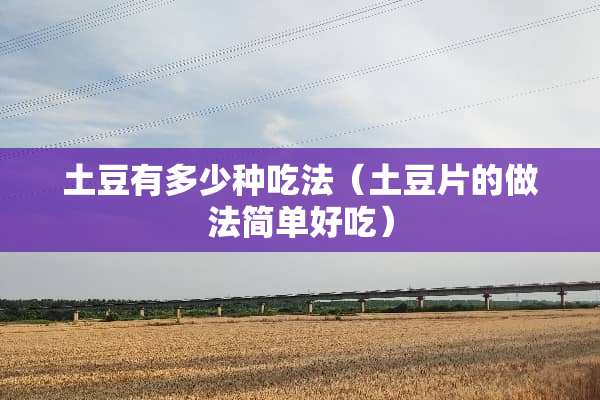 土豆有多少种吃法(土豆片的做法简单好吃) 土豆有多少种吃法(土豆片的做法简单好吃)