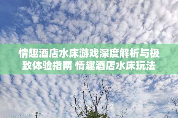 情趣酒店水床游戏深度解析与极致体验指南 情趣酒店水床玩法 情趣酒店水床游戏深度解析与极致体验指南 情趣酒店水床玩法