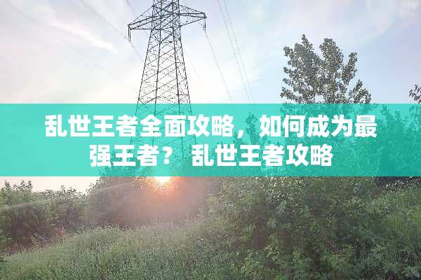 乱世王者全面攻略,如何成为最强王者? 乱世王者攻略 乱世王者全面攻略,如何成为最强王者? 乱世王者攻略
