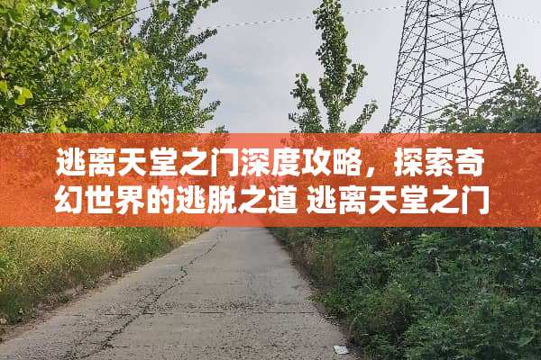 逃离天堂之门深度攻略，探索奇幻世界的逃脱之道 逃离天堂之门的游戏攻略