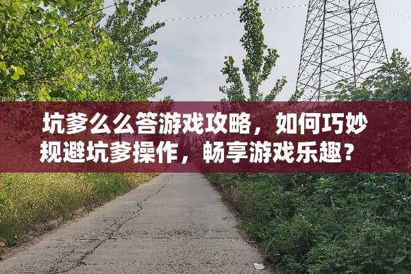 坑爹么么答游戏攻略，如何巧妙规避坑爹操作，畅享游戏乐趣？ 坑爹么么答游戏攻略