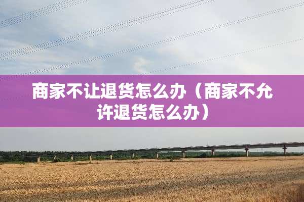 商家不让退货怎么办(商家不允许退货怎么办) 商家不让退货怎么办(商家不允许退货怎么办)