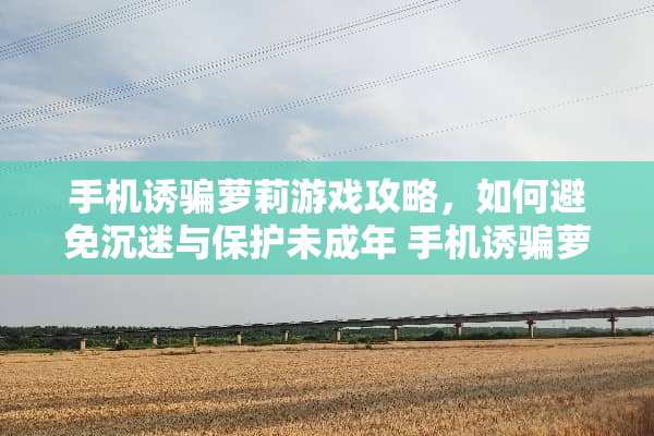 手机诱骗**游戏攻略,如何避免沉迷与保护未成年 手机诱骗**游戏攻略 手机诱骗**游戏攻略,如何避免沉迷与保护未成年 手机诱骗**游戏攻略