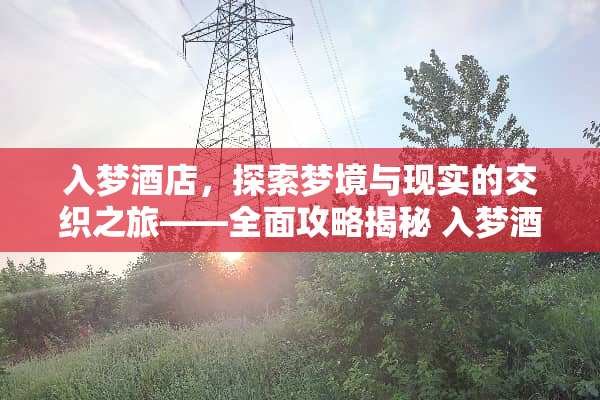 入梦酒店,探索梦境与现实的交织之旅——全面攻略揭秘 入梦酒店游戏攻略 入梦酒店,探索梦境与现实的交织之旅——全面攻略揭秘 入梦酒店游戏攻略