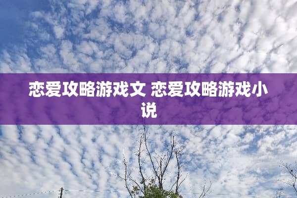 恋爱攻略游戏文 恋爱攻略游戏小说 恋爱攻略游戏文 恋爱攻略游戏小说