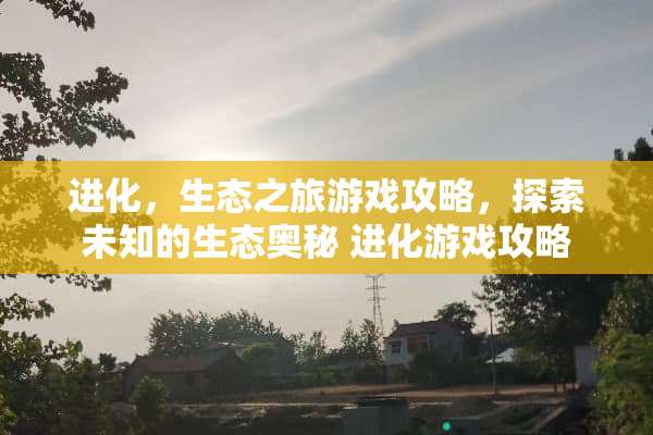 进化，生态之旅游戏攻略，探索未知的生态奥秘 进化游戏攻略