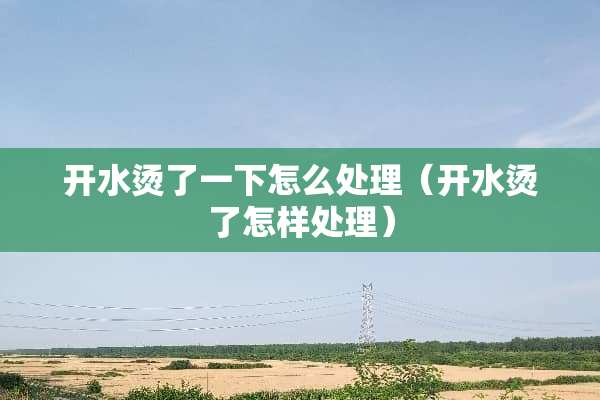 开水烫了一下怎么处理（开水烫了怎样处理）