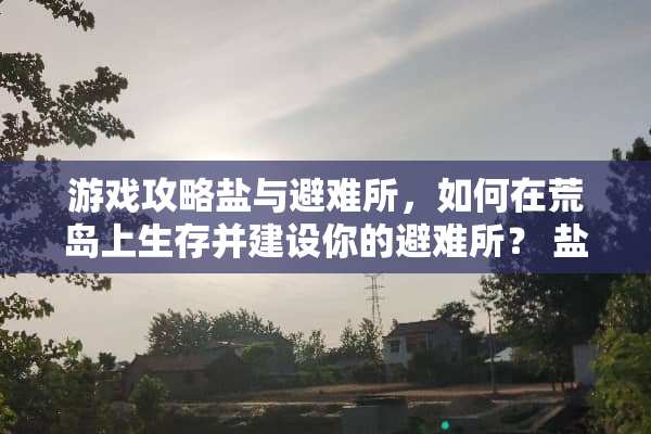 游戏攻略盐与避难所,如何在荒岛上生存并建设你的避难所? 盐和避难所攻略 游戏攻略盐与避难所,如何在荒岛上生存并建设你的避难所? 盐和避难所攻略