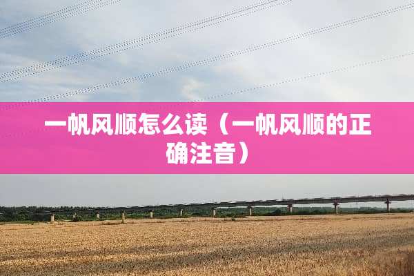 一帆风顺怎么读（一帆风顺的正确注音）