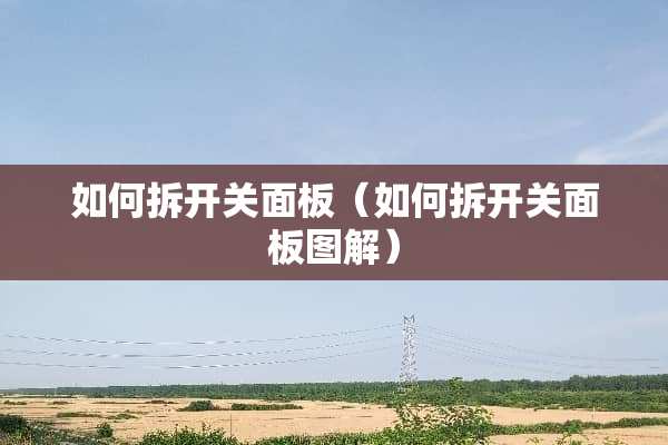 如何拆开关面板(如何拆开关面板图解) 如何拆开关面板(如何拆开关面板图解)