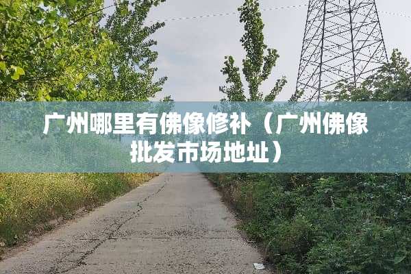 广州哪里有佛像修补（广州佛像批发市场地址）