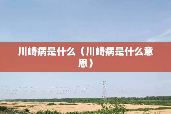 川崎病是什么(川崎病是什么意思) 川崎病是什么(川崎病是什么意思)