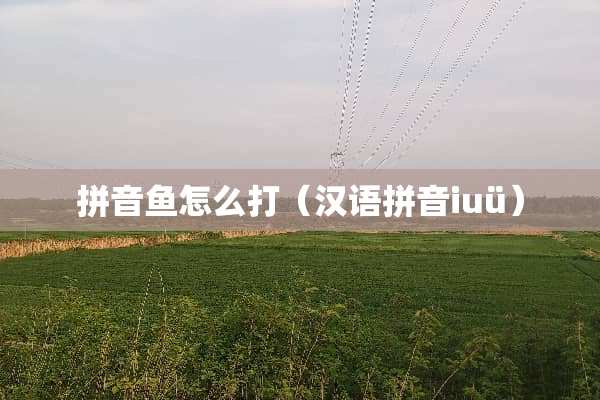 拼音鱼怎么打(汉语拼音iuü) 拼音鱼怎么打(汉语拼音iuü)