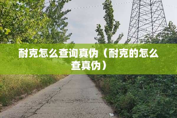 耐克怎么查询真伪(耐克的怎么查真伪) 耐克怎么查询真伪(耐克的怎么查真伪)