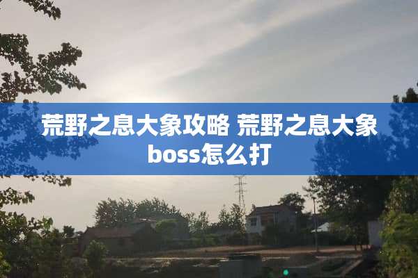 荒野之息大象攻略 荒野之息大象boss怎么打