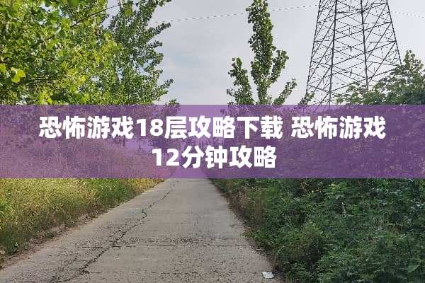 恐怖游戏18层攻略下载 恐怖游戏12分钟攻略 恐怖游戏18层攻略下载 恐怖游戏12分钟攻略