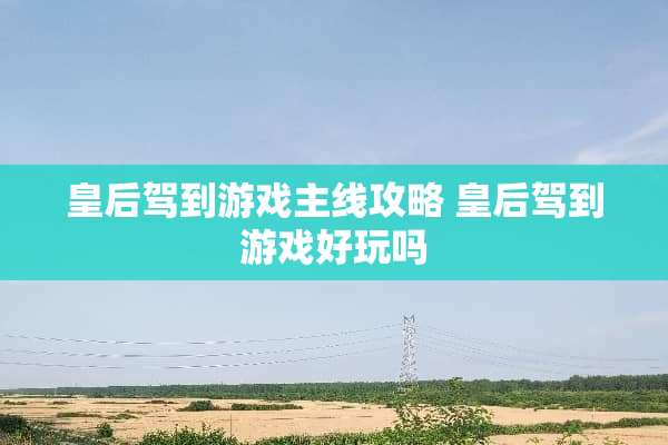 皇后驾到游戏主线攻略 皇后驾到游戏好玩吗 皇后驾到游戏主线攻略 皇后驾到游戏好玩吗