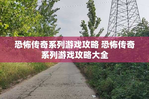 恐怖传奇系列游戏攻略 恐怖传奇系列游戏攻略大全 恐怖传奇系列游戏攻略 恐怖传奇系列游戏攻略大全