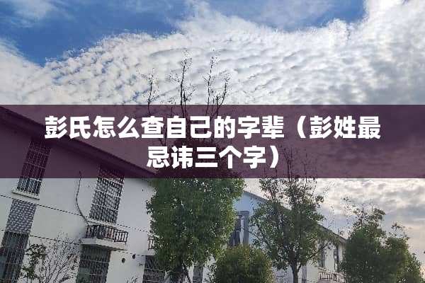彭氏怎么查自己的字辈（彭姓最忌讳三个字）