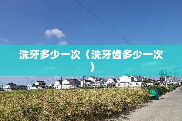 洗牙多少一次（洗牙齿多少一次）