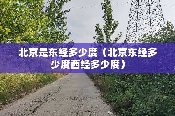 北京是东经多少度(北京东经多少度西经多少度) 北京是东经多少度(北京东经多少度西经多少度)