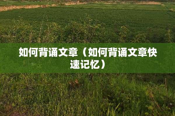 如何背诵文章(如何背诵文章快速记忆) 如何背诵文章(如何背诵文章快速记忆)