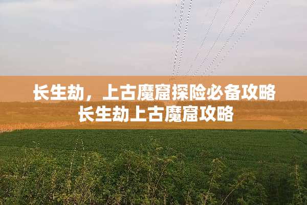 长生劫,上古魔窟探险必备攻略 长生劫上古魔窟攻略 长生劫,上古魔窟探险必备攻略 长生劫上古魔窟攻略