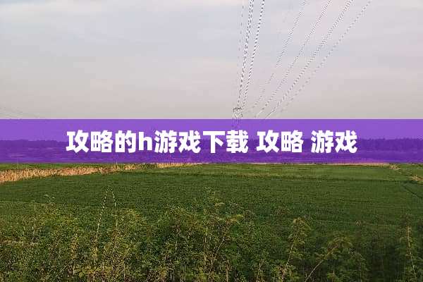 攻略的h游戏下载 攻略 游戏 攻略的h游戏下载 攻略 游戏