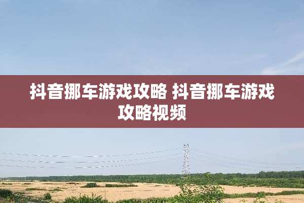 抖音挪车游戏攻略 抖音挪车游戏攻略视频