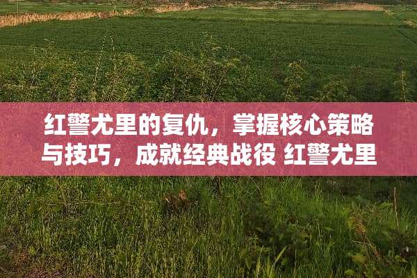 红警尤里的复仇，掌握核心策略与技巧，成就经典战役 红警尤里的复仇攻略