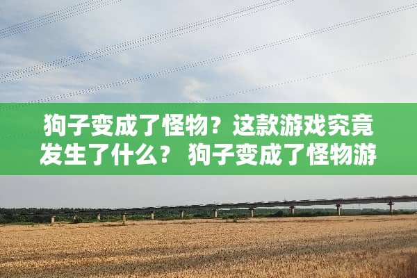 狗子变成了怪物？这款游戏究竟发生了什么？ 狗子变成了怪物游戏攻略