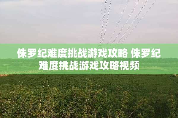 侏罗纪难度挑战游戏攻略 侏罗纪难度挑战游戏攻略视频