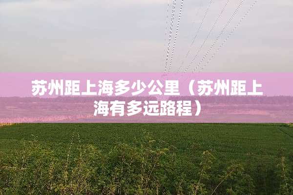 苏州距上海多少公里（苏州距上海有多远路程）