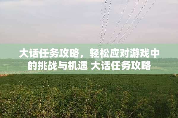 大话任务攻略，轻松应对游戏中的挑战与机遇 大话任务攻略