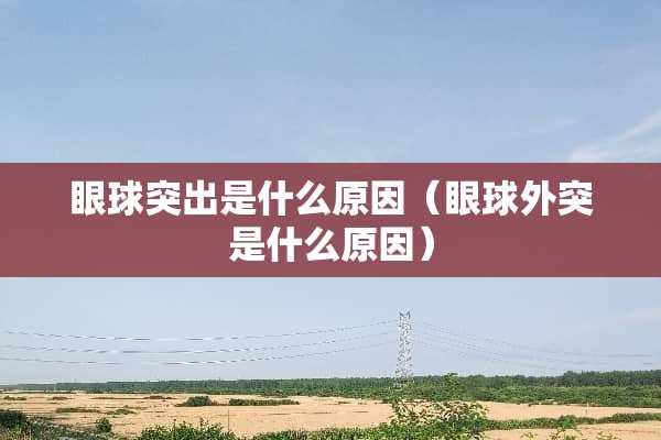 眼球突出是什么原因（眼球外突是什么原因）