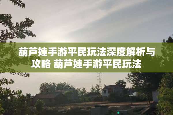 葫芦娃手游平民玩法深度解析与攻略 葫芦娃手游平民玩法 葫芦娃手游平民玩法深度解析与攻略 葫芦娃手游平民玩法
